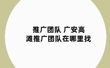 推广团队 广安高滩推广团队在哪里找